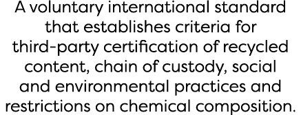A voluntary international standard that establishes criteria for third party certification of recycled content, chain...