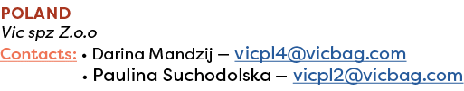 Poland Vic spz Z.o.o Contacts: • Darina Mandzij — vicpl4@vicbag.com • Paulina Suchodolska — vicpl2@vicbag.com